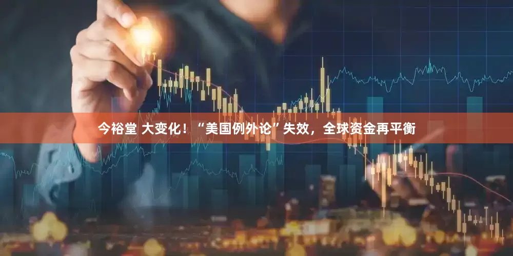 今裕堂 大变化！“美国例外论”失效，全球资金再平衡