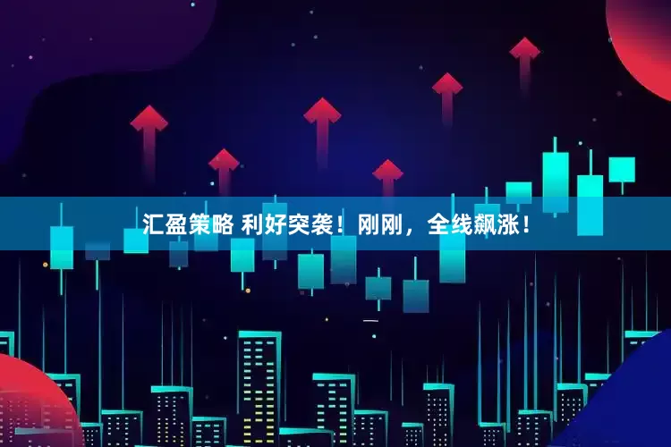 汇盈策略 利好突袭！刚刚，全线飙涨！