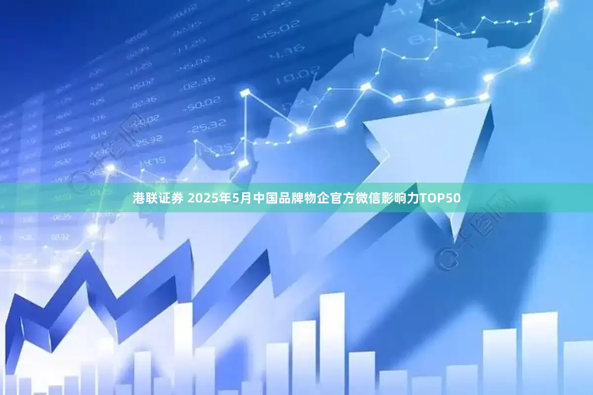 港联证券 2025年5月中国品牌物企官方微信影响力TOP50