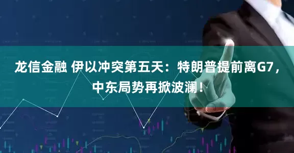 龙信金融 伊以冲突第五天：特朗普提前离G7，中东局势再掀波澜！
