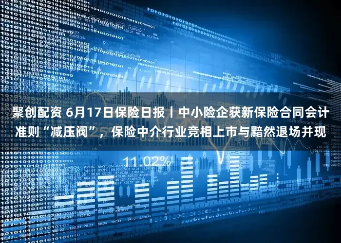聚创配资 6月17日保险日报丨中小险企获新保险合同会计准则“减压阀”，保险中介行业竞相上市与黯然退场并现