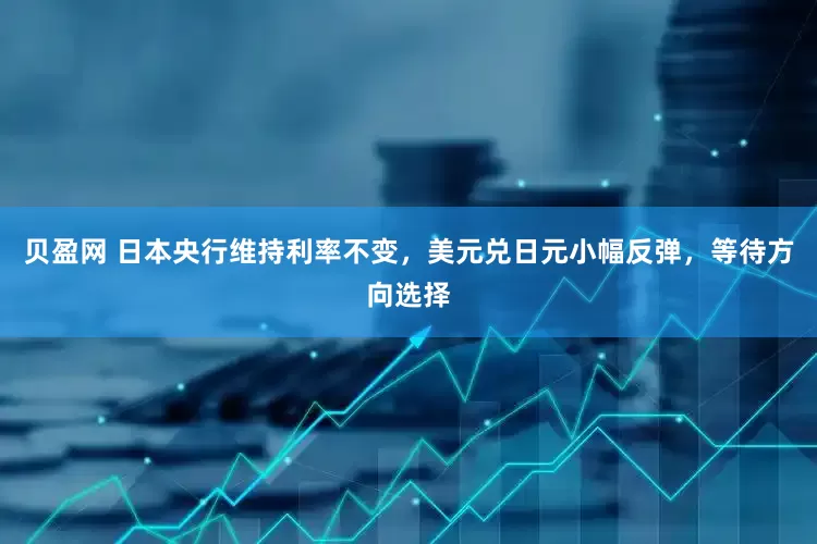 贝盈网 日本央行维持利率不变，美元兑日元小幅反弹，等待方向选择