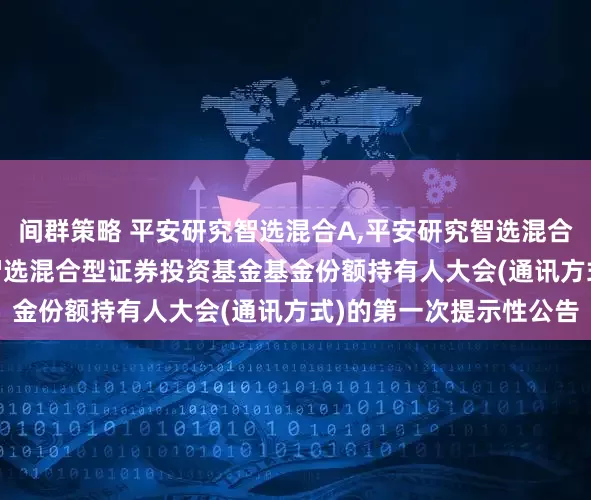 间群策略 平安研究智选混合A,平安研究智选混合C: 关于召开平安研究智选混合型证券投资基金基金份额持有人大会(通讯方式)的第一次提示性公告