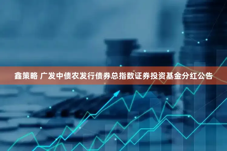 鑫策略 广发中债农发行债券总指数证券投资基金分红公告