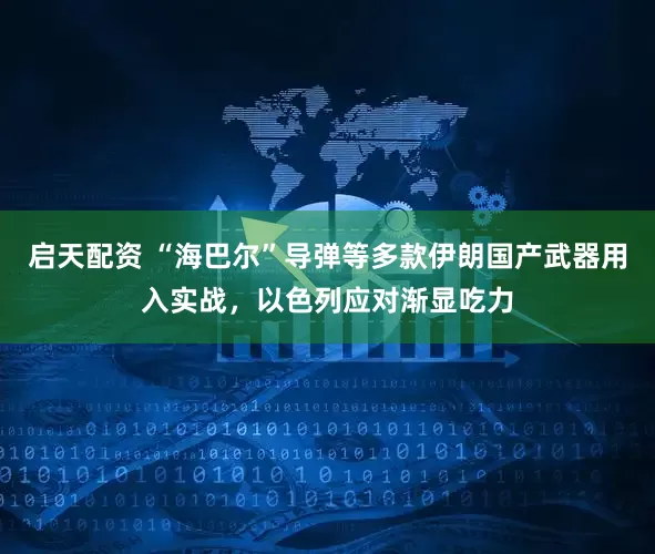 启天配资 “海巴尔”导弹等多款伊朗国产武器用入实战，以色列应对渐显吃力