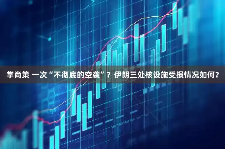 掌尚策 一次“不彻底的空袭”？伊朗三处核设施受损情况如何？