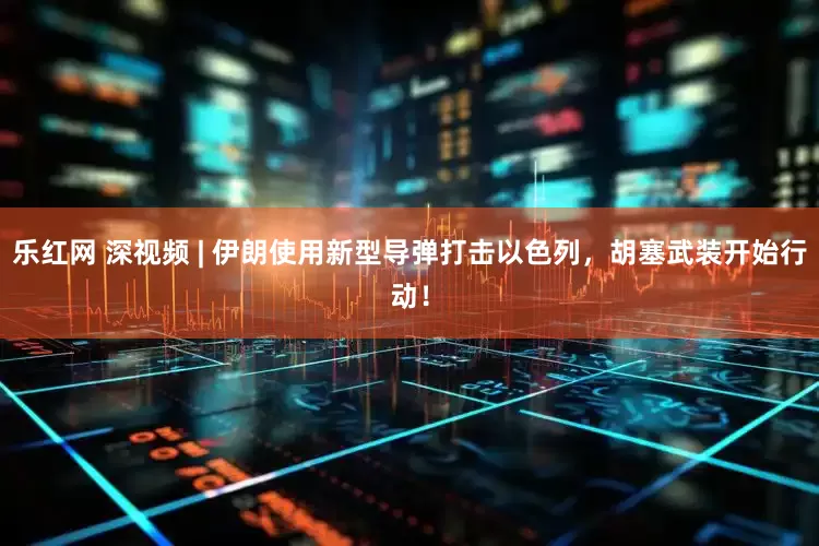 乐红网 深视频 | 伊朗使用新型导弹打击以色列，胡塞武装开始行动！