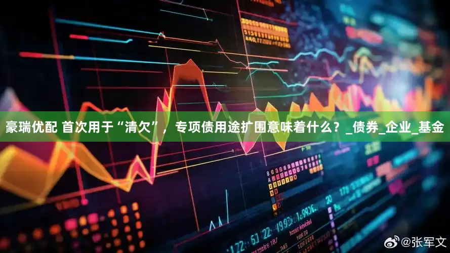 豪瑞优配 首次用于“清欠”，专项债用途扩围意味着什么？_债券_企业_基金