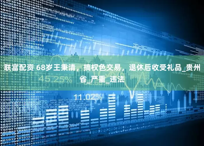 联富配资 68岁王秉清，搞权色交易，退休后收受礼品_贵州省_严重_违法