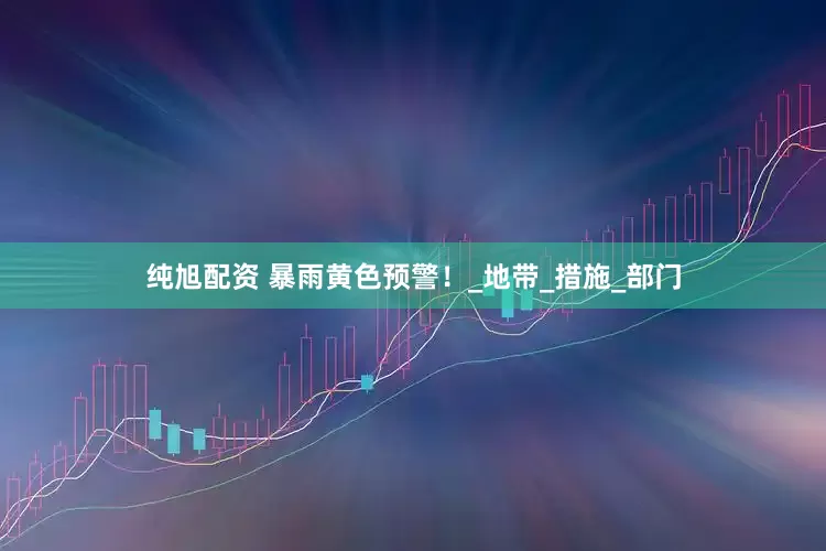 纯旭配资 暴雨黄色预警！_地带_措施_部门