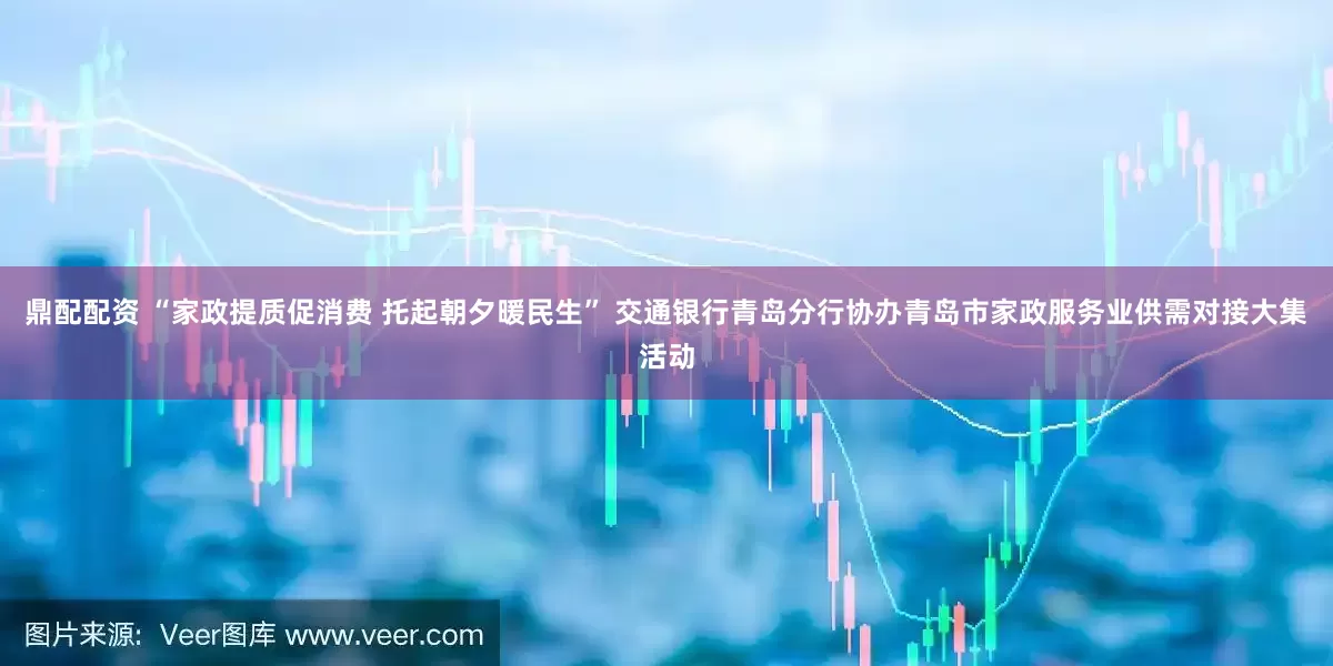 鼎配配资 “家政提质促消费 托起朝夕暖民生” 交通银行青岛分行协办青岛市家政服务业供需对接大集活动