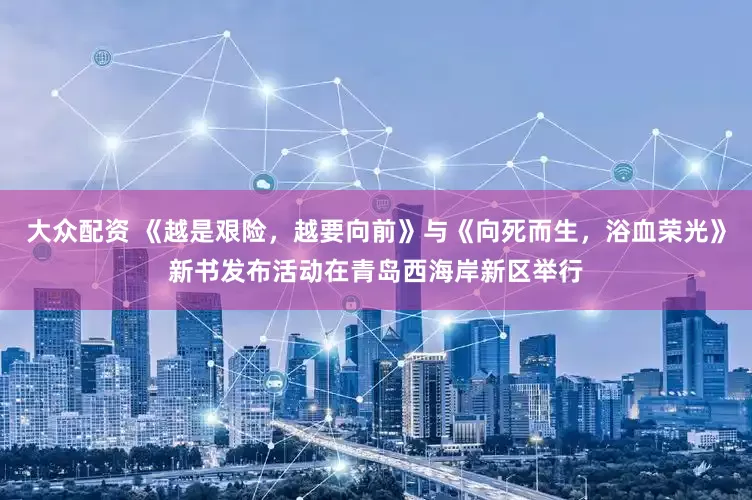 大众配资 《越是艰险，越要向前》与《向死而生，浴血荣光》新书发布活动在青岛西海岸新区举行