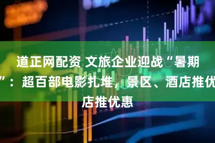 道正网配资 文旅企业迎战“暑期档”：超百部电影扎堆，景区、酒店推优惠