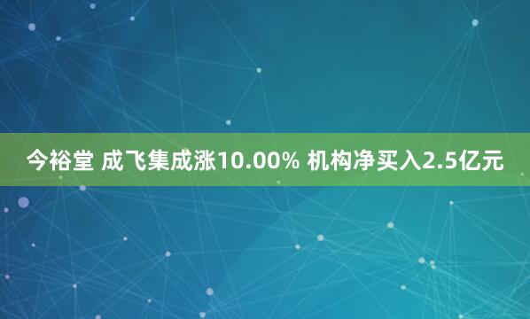 今裕堂 成飞集成涨10.00% 机构净买入2.5亿元