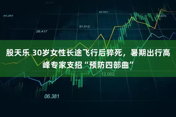 股天乐 30岁女性长途飞行后猝死，暑期出行高峰专家支招“预防四部曲”
