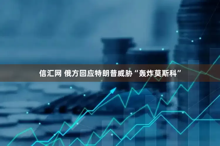 信汇网 俄方回应特朗普威胁“轰炸莫斯科”