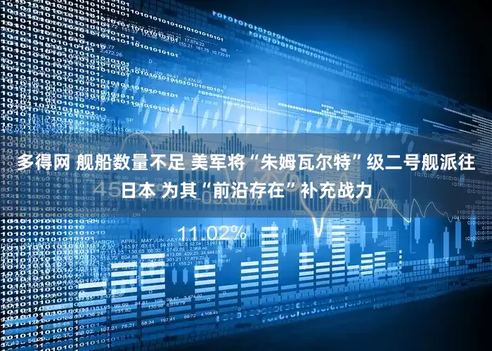 多得网 舰船数量不足 美军将“朱姆瓦尔特”级二号舰派往日本 为其“前沿存在”补充战力