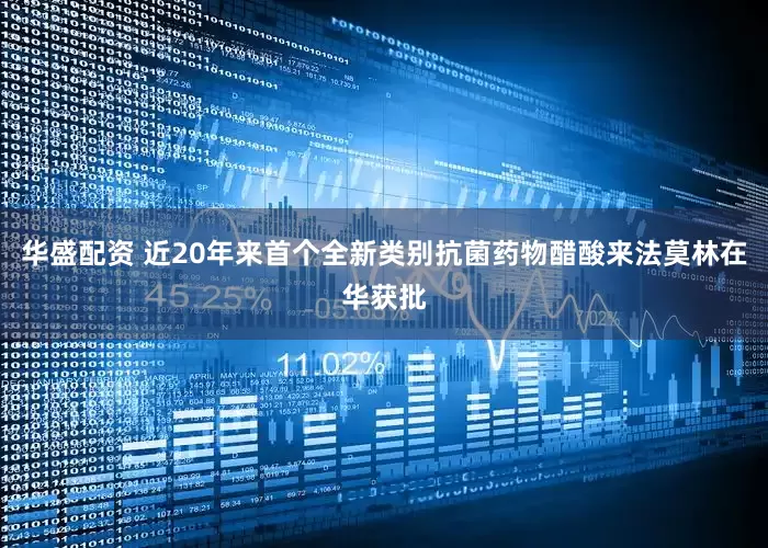 华盛配资 近20年来首个全新类别抗菌药物醋酸来法莫林在华获批
