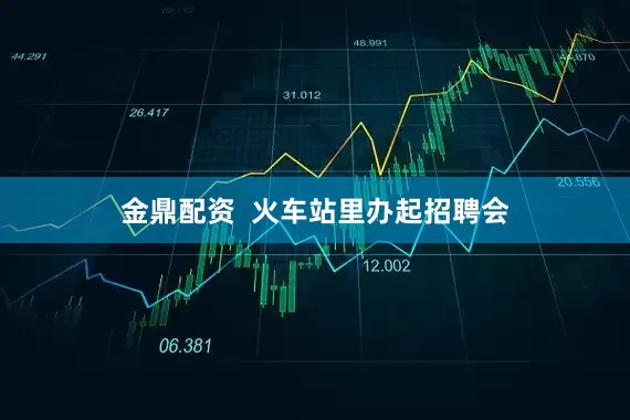金鼎配资  火车站里办起招聘会