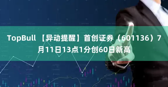 TopBull 【异动提醒】首创证券（601136）7月11日13点1分创60日新高