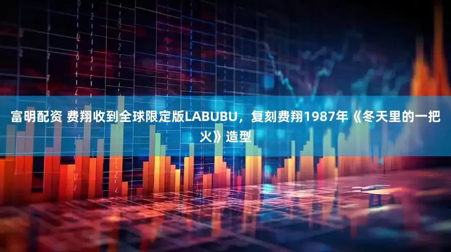 富明配资 费翔收到全球限定版LABUBU，复刻费翔1987年《冬天里的一把火》造型