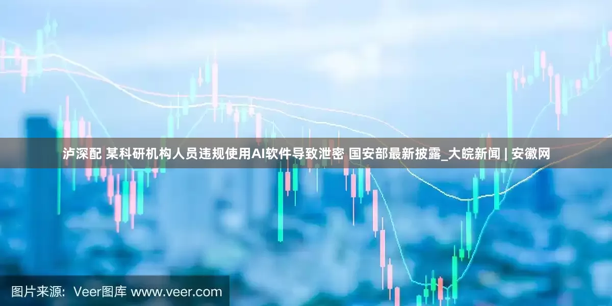 泸深配 某科研机构人员违规使用AI软件导致泄密 国安部最新披露_大皖新闻 | 安徽网