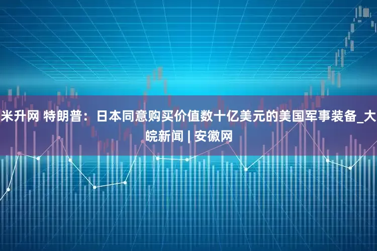 米升网 特朗普：日本同意购买价值数十亿美元的美国军事装备_大皖新闻 | 安徽网