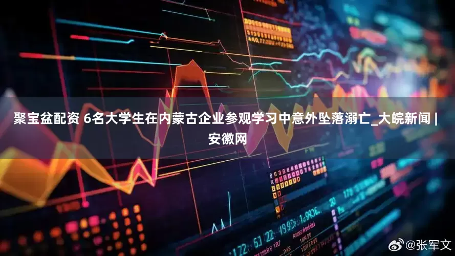 聚宝盆配资 6名大学生在内蒙古企业参观学习中意外坠落溺亡_大皖新闻 | 安徽网