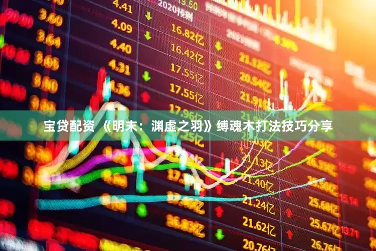 宝贷配资 《明末：渊虚之羽》缚魂木打法技巧分享