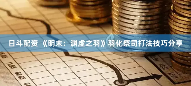 日斗配资 《明末：渊虚之羽》羽化祭司打法技巧分享