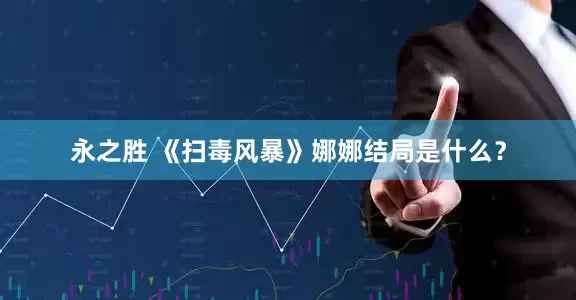 永之胜 《扫毒风暴》娜娜结局是什么？