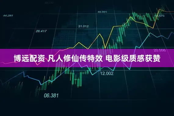 博远配资 凡人修仙传特效 电影级质感获赞