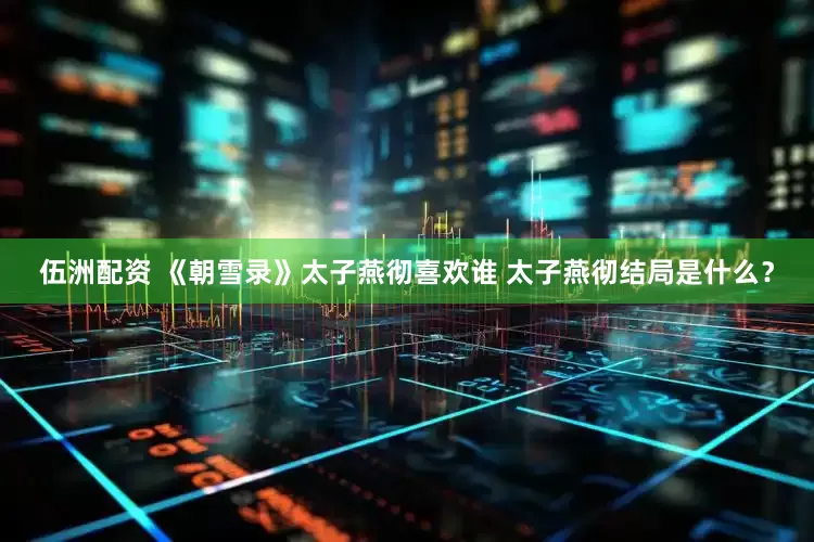 伍洲配资 《朝雪录》太子燕彻喜欢谁 太子燕彻结局是什么？