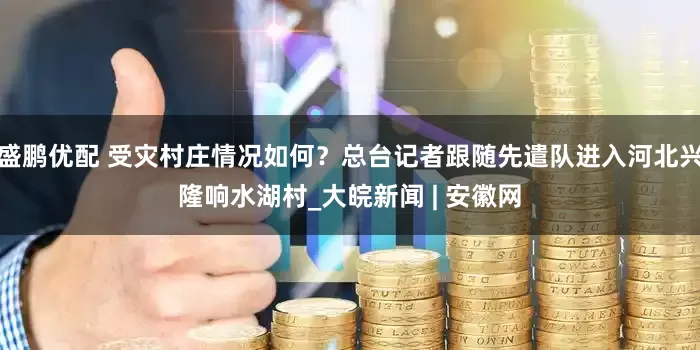 盛鹏优配 受灾村庄情况如何？总台记者跟随先遣队进入河北兴隆响水湖村_大皖新闻 | 安徽网