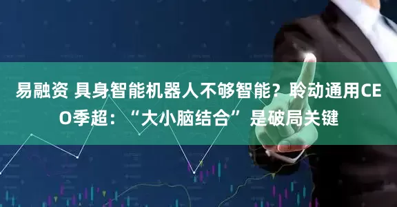 易融资 具身智能机器人不够智能？聆动通用CEO季超：“大小脑结合” 是破局关键