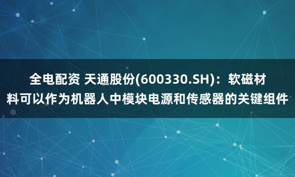 全电配资 天通股份(600330.SH)：软磁材料可以作为机器人中模块电源和传感器的关键组件