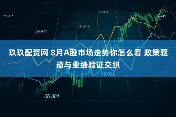 玖玖配资网 8月A股市场走势你怎么看 政策驱动与业绩验证交织