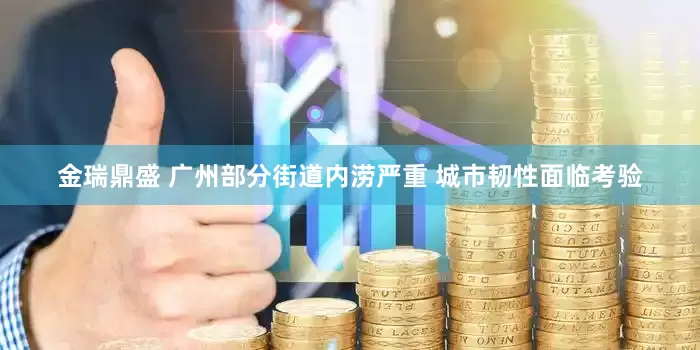 金瑞鼎盛 广州部分街道内涝严重 城市韧性面临考验