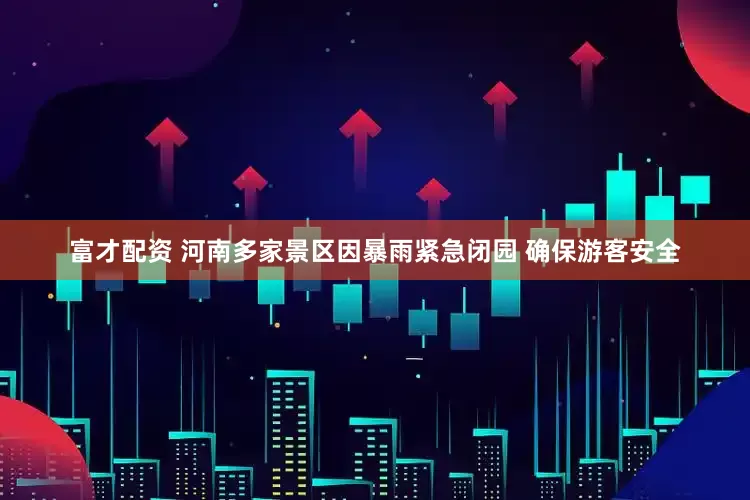 富才配资 河南多家景区因暴雨紧急闭园 确保游客安全
