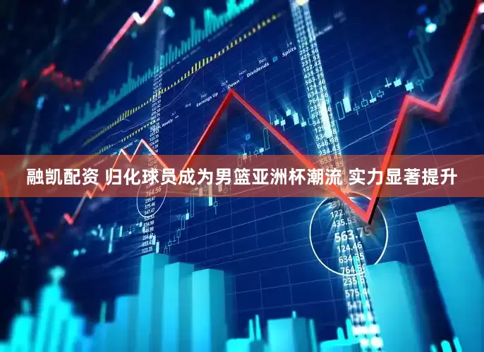 融凯配资 归化球员成为男篮亚洲杯潮流 实力显著提升