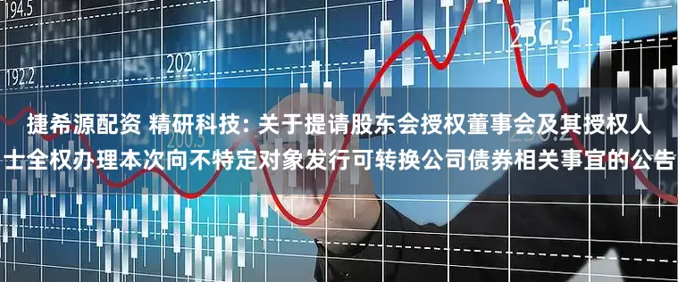 捷希源配资 精研科技: 关于提请股东会授权董事会及其授权人士全权办理本次向不特定对象发行可转换公司债券相关事宜的公告