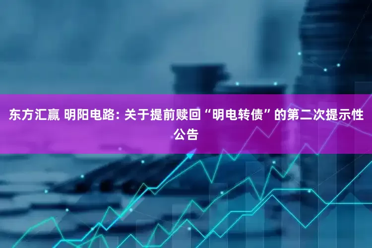 东方汇赢 明阳电路: 关于提前赎回“明电转债”的第二次提示性公告