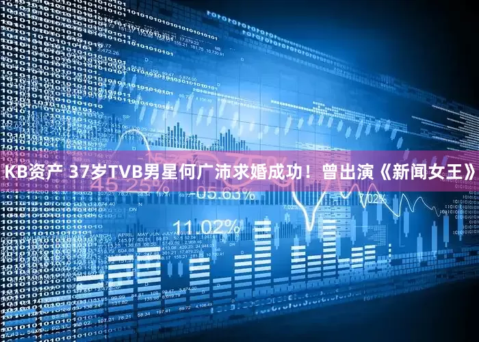 KB资产 37岁TVB男星何广沛求婚成功！曾出演《新闻女王》