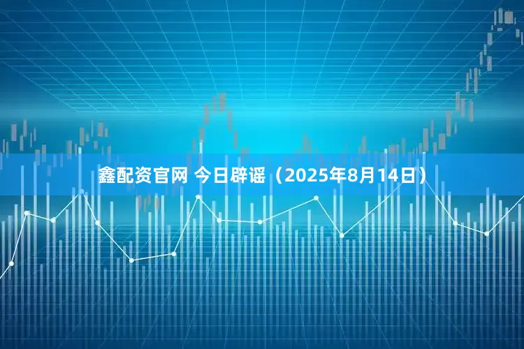 鑫配资官网 今日辟谣（2025年8月14日）
