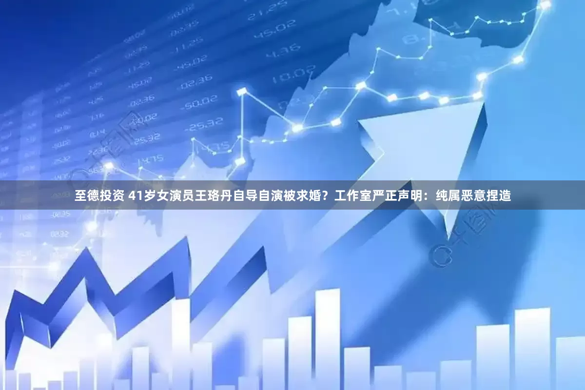 至德投资 41岁女演员王珞丹自导自演被求婚？工作室严正声明：纯属恶意捏造