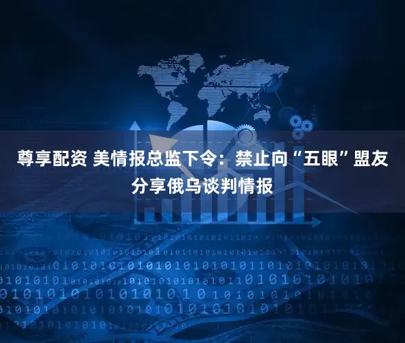 尊享配资 美情报总监下令：禁止向“五眼”盟友分享俄乌谈判情报