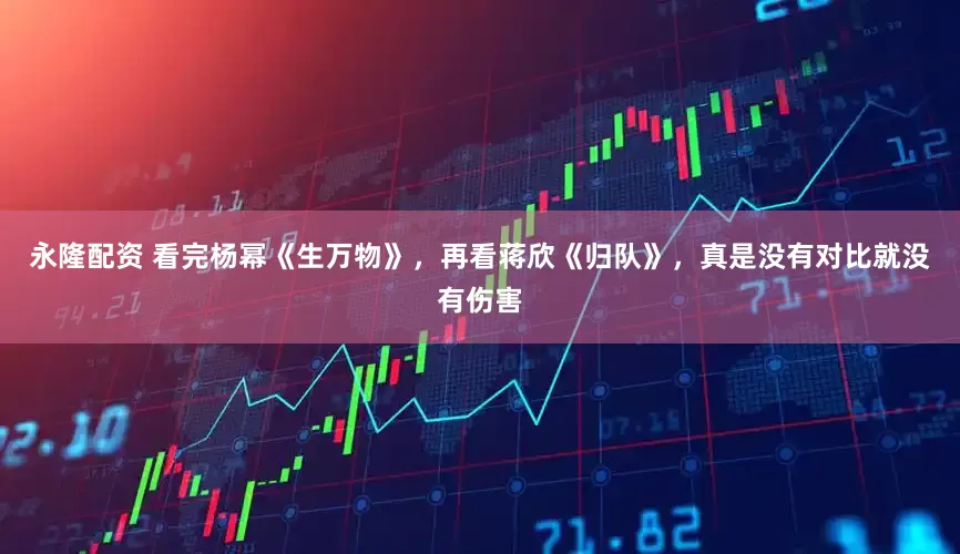 永隆配资 看完杨幂《生万物》，再看蒋欣《归队》，真是没有对比就没有伤害