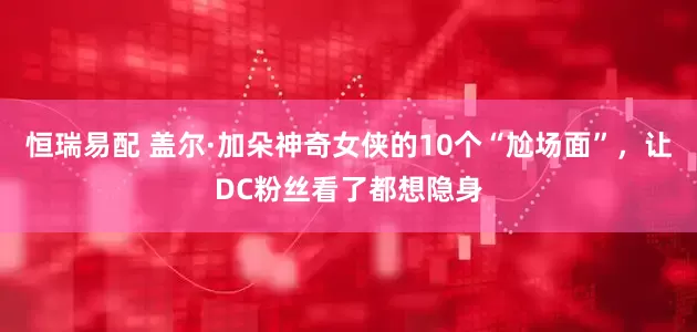 恒瑞易配 盖尔·加朵神奇女侠的10个“尬场面”，让DC粉丝看了都想隐身