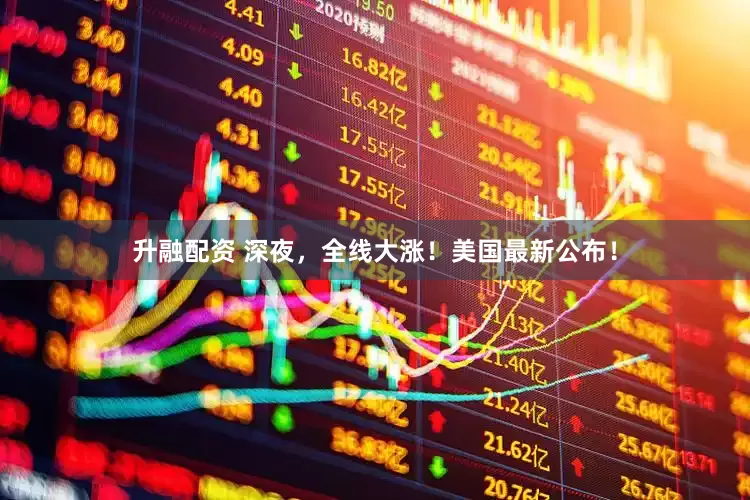 升融配资 深夜，全线大涨！美国最新公布！