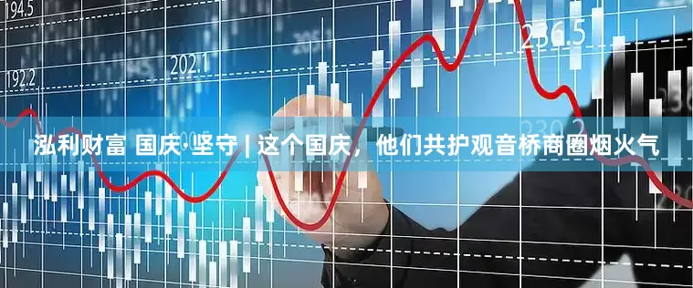 泓利财富 国庆·坚守 | 这个国庆，他们共护观音桥商圈烟火气